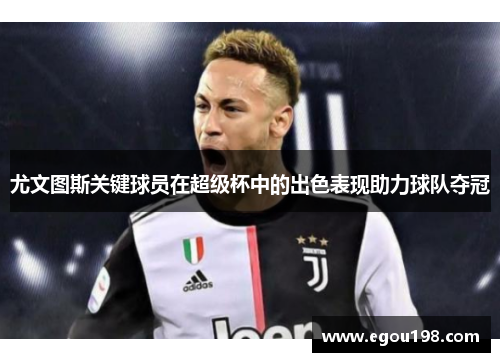 尤文图斯关键球员在超级杯中的出色表现助力球队夺冠