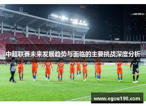 中超联赛未来发展趋势与面临的主要挑战深度分析