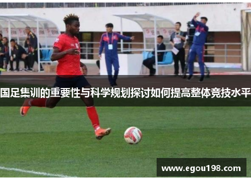 国足集训的重要性与科学规划探讨如何提高整体竞技水平