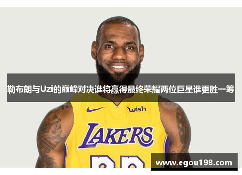勒布朗与Uzi的巅峰对决谁将赢得最终荣耀两位巨星谁更胜一筹