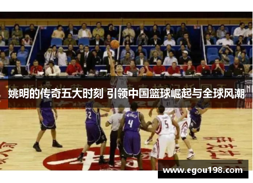 姚明的传奇五大时刻 引领中国篮球崛起与全球风潮