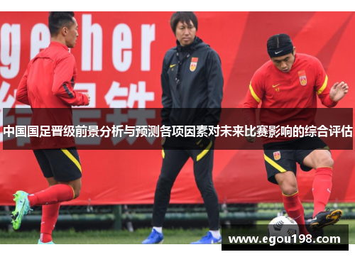 中国国足晋级前景分析与预测各项因素对未来比赛影响的综合评估