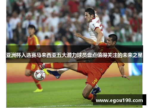 亚洲杯入选赛马来西亚五大潜力球员盘点值得关注的未来之星