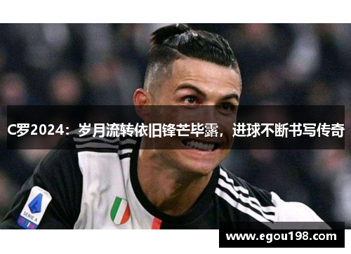 C罗2024：岁月流转依旧锋芒毕露，进球不断书写传奇