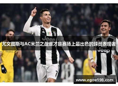 尤文图斯与AC米兰之战谁才是赛场上最出色的球员表现者