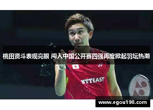 桃田贤斗表现亮眼 闯入中国公开赛四强再度掀起羽坛热潮