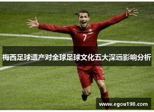 梅西足球遗产对全球足球文化五大深远影响分析