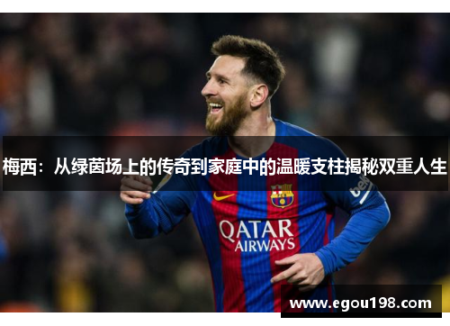 梅西：从绿茵场上的传奇到家庭中的温暖支柱揭秘双重人生