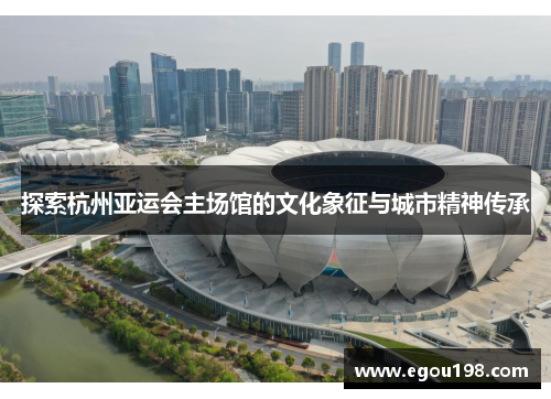 探索杭州亚运会主场馆的文化象征与城市精神传承