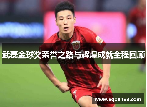 武磊金球奖荣誉之路与辉煌成就全程回顾