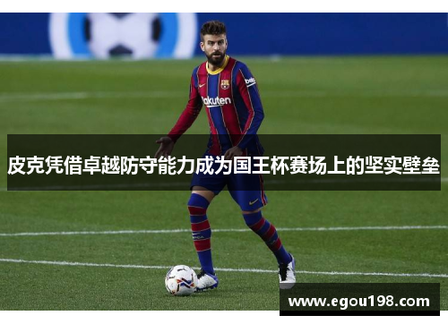 皮克凭借卓越防守能力成为国王杯赛场上的坚实壁垒