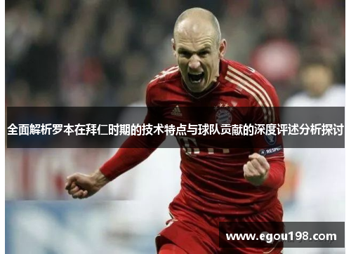 全面解析罗本在拜仁时期的技术特点与球队贡献的深度评述分析探讨 全面解析罗本在拜仁时期的技术特点与球队贡献的深度评述分析探讨