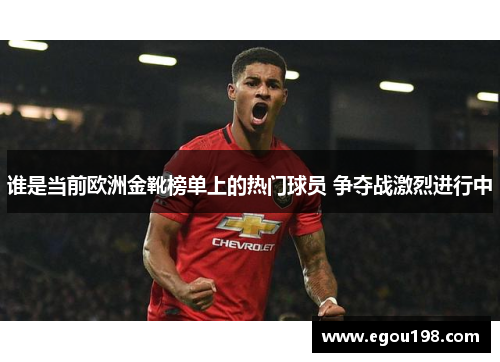 谁是当前欧洲金靴榜单上的热门球员 争夺战激烈进行中 谁是当前欧洲金靴榜单上的热门球员 争夺战激烈进行中